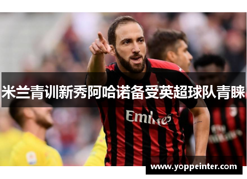 米兰青训新秀阿哈诺备受英超球队青睐