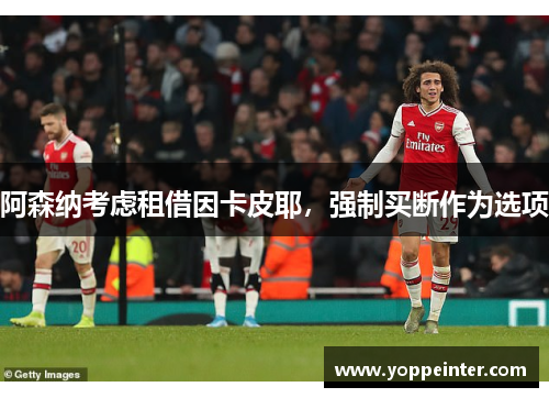 阿森纳考虑租借因卡皮耶，强制买断作为选项